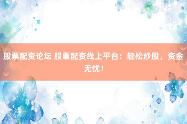 股票配资论坛 股票配资线上平台:轻松炒股,资金无忧!
