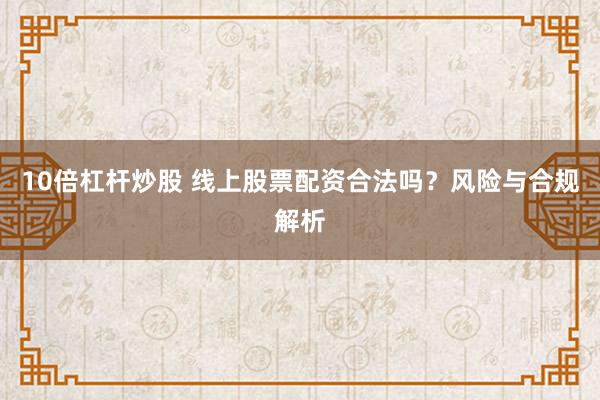 10倍杠杆炒股 线上股票配资合法吗?风险与合规解析
