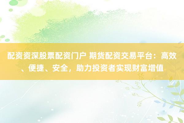 配资资深股票配资门户 期货配资交易平台:高效、便捷、安全,助力投资者实现财富增值