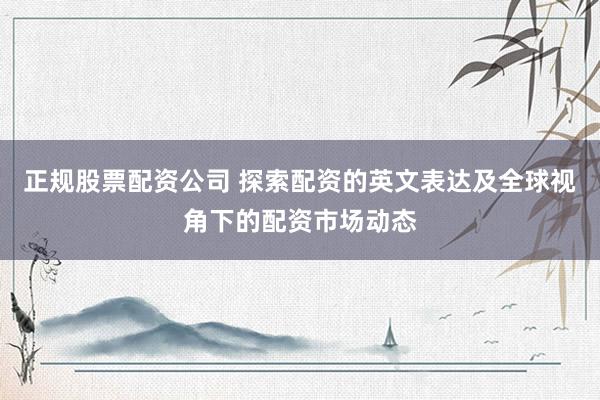 正规股票配资公司 探索配资的英文表达及全球视角下的配资市场动态