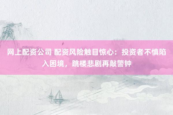 网上配资公司 配资风险触目惊心:投资者不慎陷入困境,跳楼悲剧再敲警钟