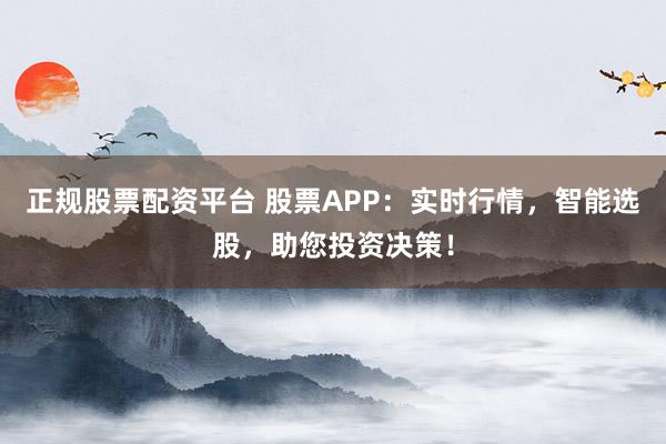正规股票配资平台 股票APP:实时行情,智能选股,助您投资决策!