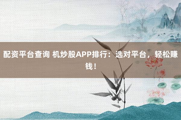 配资平台查询 机炒股APP排行:选对平台,轻松赚钱!