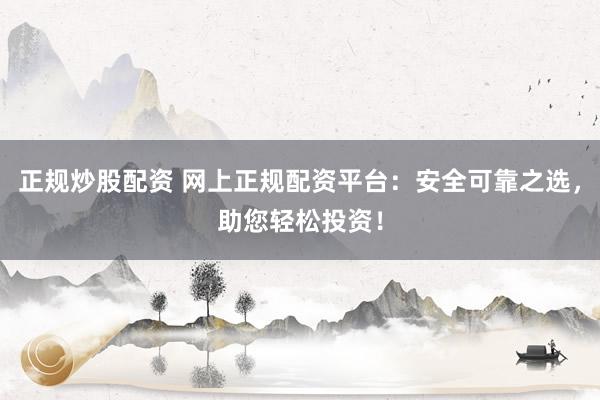 正规炒股配资 网上正规配资平台：安全可靠之选，助您轻松投资！