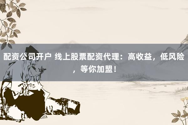 配资公司开户 线上股票配资代理:高收益,低风险,等你加盟!