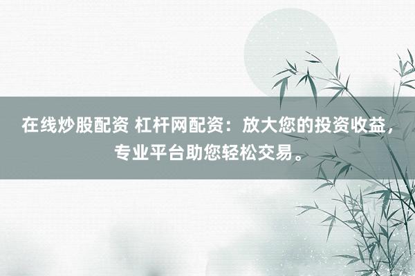 在线炒股配资 杠杆网配资：放大您的投资收益，专业平台助您轻松交易。