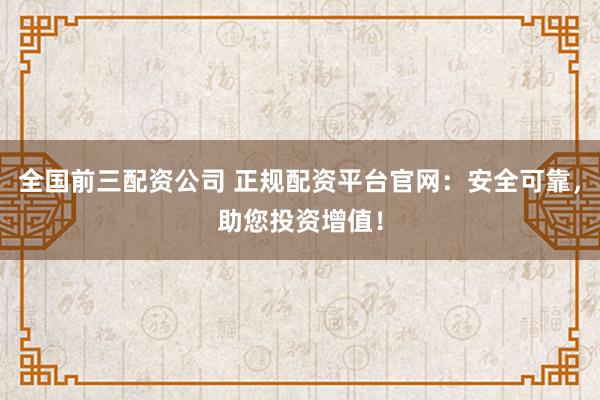 全国前三配资公司 正规配资平台官网:安全可靠,助您投资增值!