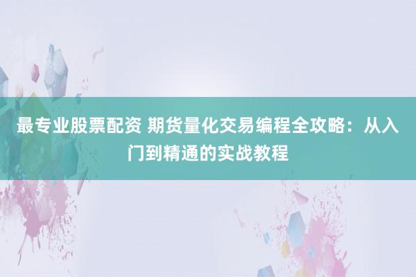 最专业股票配资 期货量化交易编程全攻略：从入门到精通的实战教程