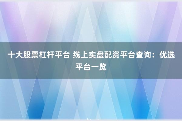 十大股票杠杆平台 线上实盘配资平台查询:优选平台一览
