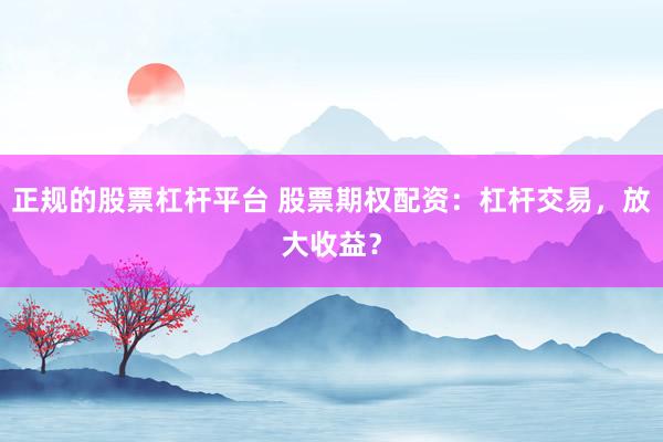 正规的股票杠杆平台 股票期权配资:杠杆交易,放大收益?