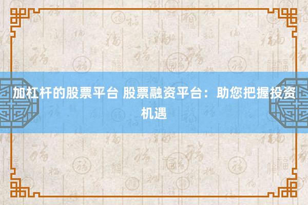 加杠杆的股票平台 股票融资平台：助您把握投资机遇