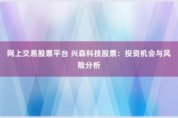 网上交易股票平台 兴森科技股票：投资机会与风险分析