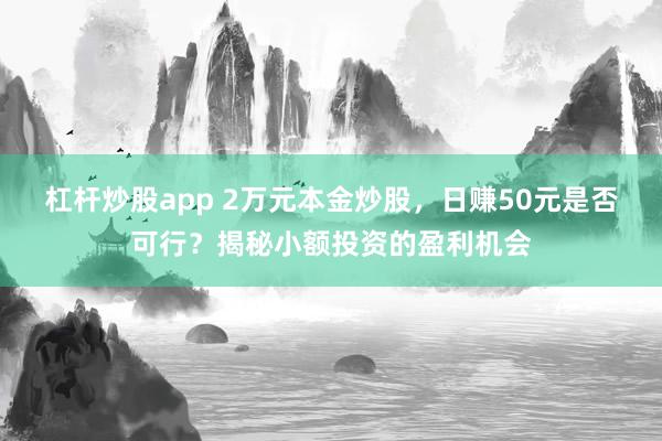 杠杆炒股app 2万元本金炒股,日赚50元是否可行?揭秘小额投资的盈利机会
