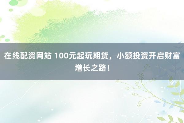在线配资网站 100元起玩期货,小额投资开启财富增长之路!