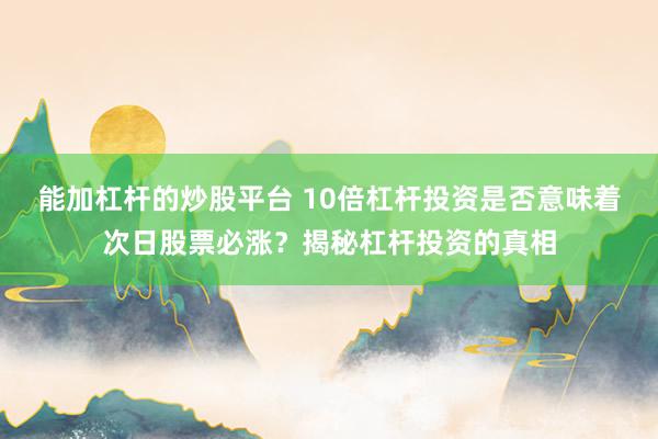 能加杠杆的炒股平台 10倍杠杆投资是否意味着次日股票必涨?揭秘杠杆投资的真相
