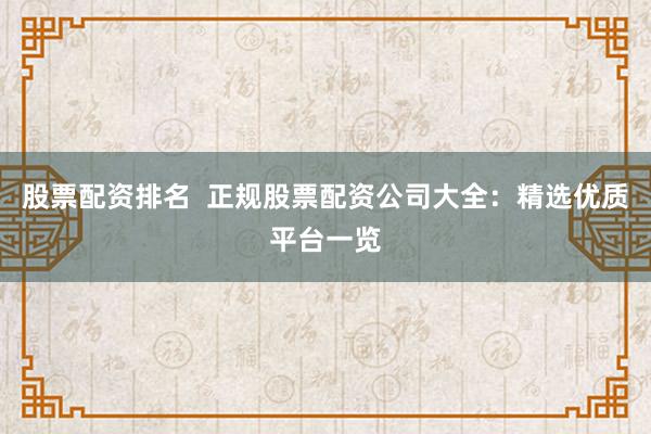 股票配资排名 正规股票配资公司大全:精选优质平台一览