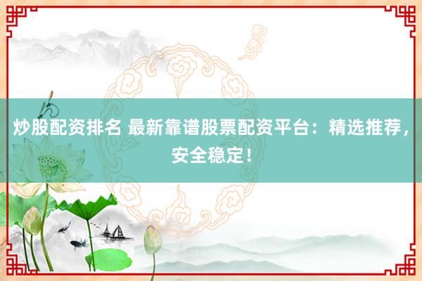 炒股配资排名 最新靠谱股票配资平台:精选推荐,安全稳定!