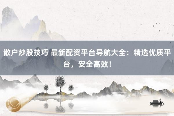 散户炒股技巧 最新配资平台导航大全:精选优质平台,安全高效!