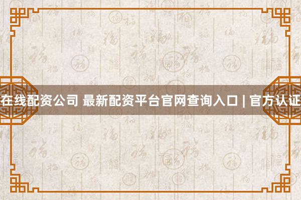 在线配资公司 最新配资平台官网查询入口 | 官方认证