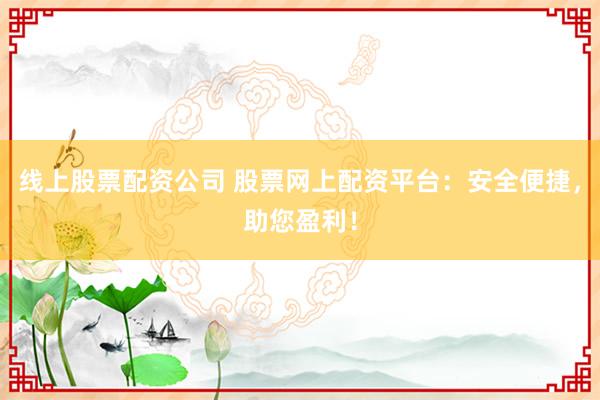 线上股票配资公司 股票网上配资平台:安全便捷,助您盈利!
