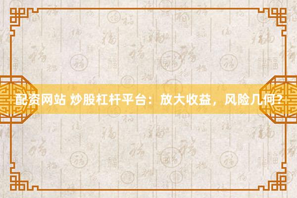 配资网站 炒股杠杆平台:放大收益,风险几何?