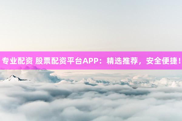 专业配资 股票配资平台APP:精选推荐,安全便捷!