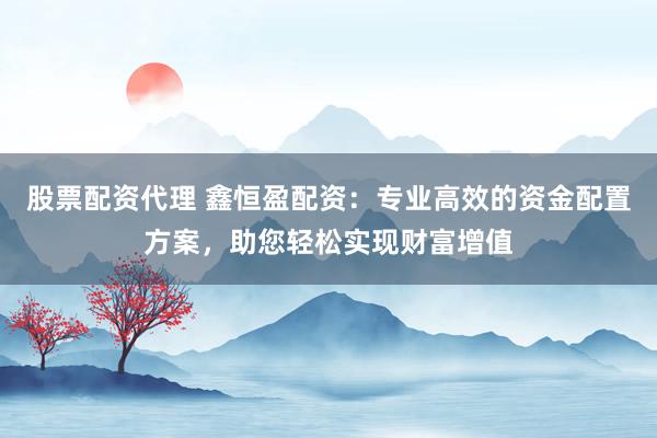 股票配资代理 鑫恒盈配资:专业高效的资金配置方案,助您轻松实现财富增值
