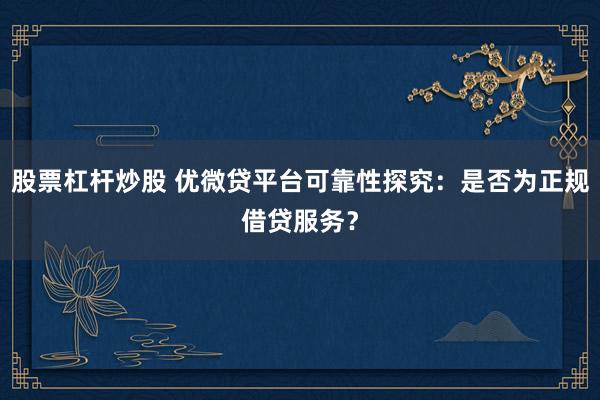 股票杠杆炒股 优微贷平台可靠性探究：是否为正规借贷服务？