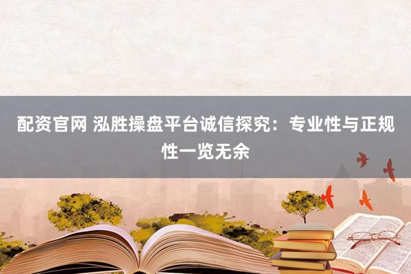 配资官网 泓胜操盘平台诚信探究:专业性与正规性一览无余
