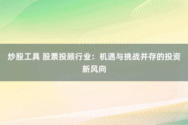 炒股工具 股票投顾行业:机遇与挑战并存的投资新风向