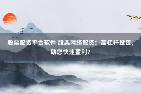 股票配资平台软件 股票网络配资:高杠杆投资,助您快速盈利?
