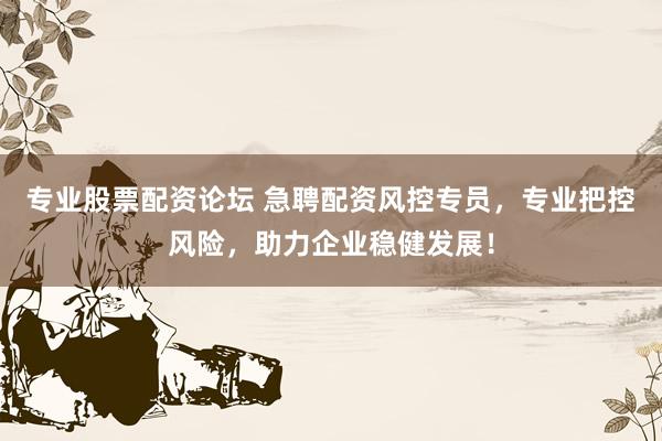 专业股票配资论坛 急聘配资风控专员，专业把控风险，助力企业稳健发展！