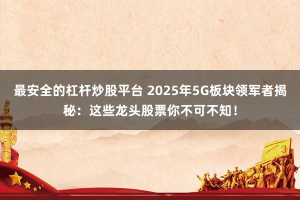 最安全的杠杆炒股平台 2025年5G板块领军者揭秘：这些龙头股票你不可不知！