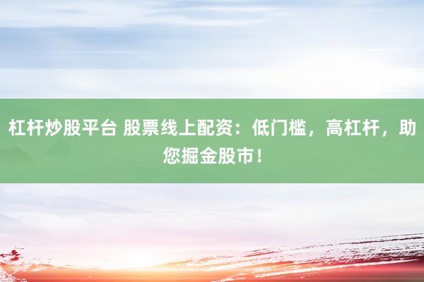 杠杆炒股平台 股票线上配资：低门槛，高杠杆，助您掘金股市！