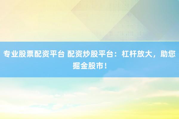专业股票配资平台 配资炒股平台：杠杆放大，助您掘金股市！