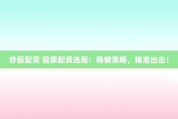 炒股配资 股票配资选股：稳健策略，精准出击！