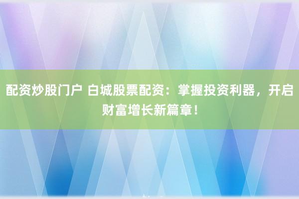 配资炒股门户 白城股票配资：掌握投资利器，开启财富增长新篇章！