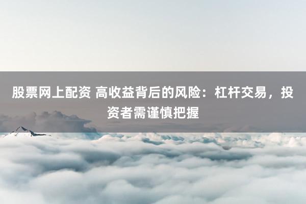 股票网上配资 高收益背后的风险:杠杆交易,投资者需谨慎把握