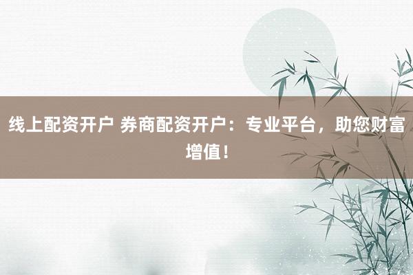 线上配资开户 券商配资开户:专业平台,助您财富增值!