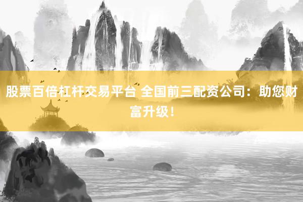 股票百倍杠杆交易平台 全国前三配资公司:助您财富升级!