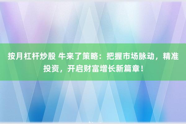 按月杠杆炒股 牛来了策略:把握市场脉动,精准投资,开启财富增长新篇章!
