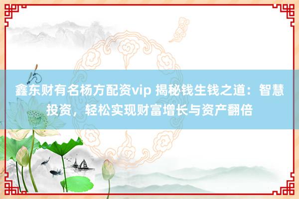 鑫东财有名杨方配资vip 揭秘钱生钱之道:智慧投资,轻松实现财富增长与资产翻倍