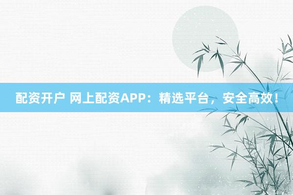 配资开户 网上配资APP：精选平台，安全高效！