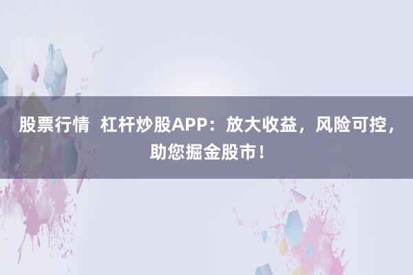 股票行情 杠杆炒股APP:放大收益,风险可控,助您掘金股市!