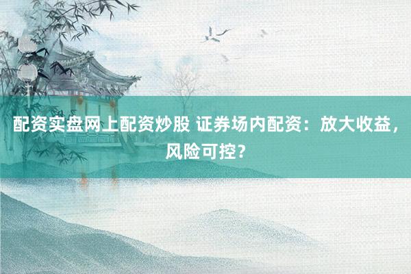 配资实盘网上配资炒股 证券场内配资:放大收益,风险可控?