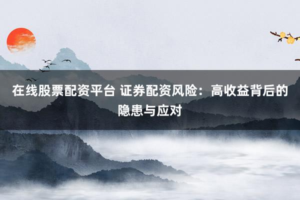 在线股票配资平台 证券配资风险:高收益背后的隐患与应对