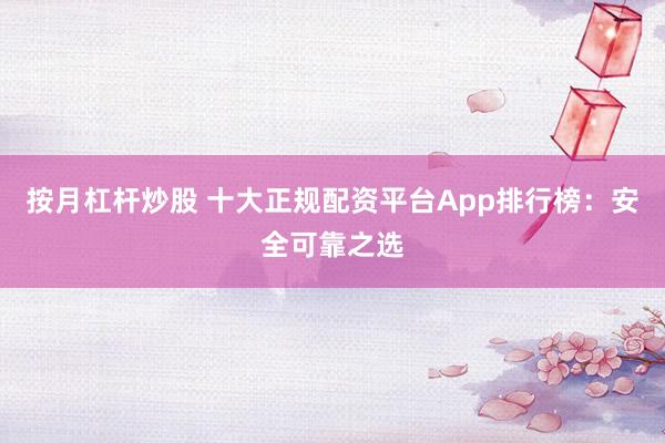 按月杠杆炒股 十大正规配资平台App排行榜:安全可靠之选
