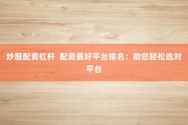 炒股配资杠杆  配资最好平台排名：助您轻松选对平台