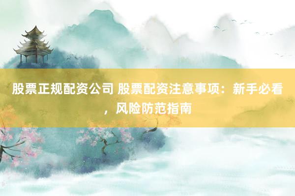 股票正规配资公司 股票配资注意事项：新手必看，风险防范指南