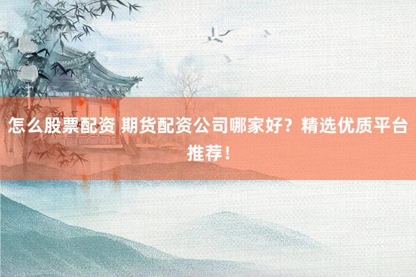 怎么股票配资 期货配资公司哪家好?精选优质平台推荐!